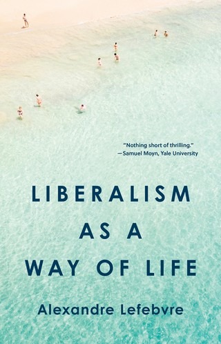 Alexandre Lefebvre – Liberalism as a Way of Life